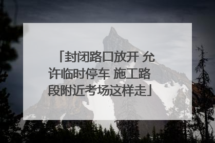 封闭路口放开 允许临时停车 施工路段附近考场这样走