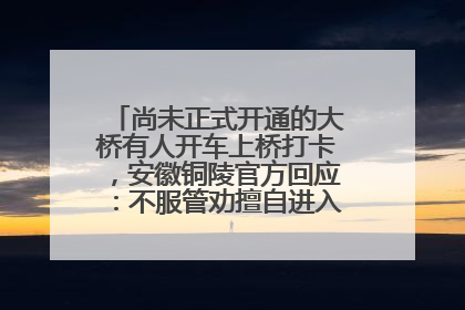 尚未正式开通的大桥有人开车上桥打卡，安徽铜陵官方回应：不服管劝擅自进入，已采取措施