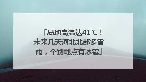 局地高温达41℃！未来几天河北北部多雷雨，个别地点有冰雹