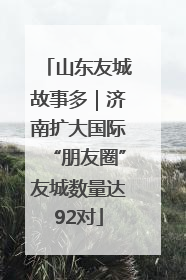 山东友城故事多｜济南扩大国际“朋友圈”友城数量达92对