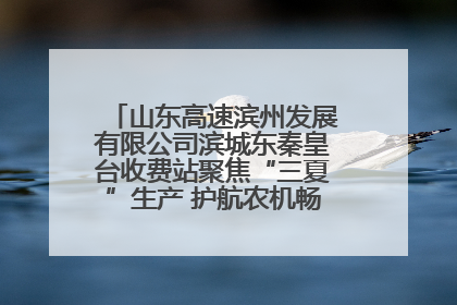 山东高速滨州发展有限公司滨城东秦皇台收费站聚焦“三夏”生产 护航农机畅行“丰收路”
