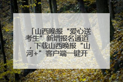 山西晚报“爱心送考生”新增报名通道，下载山西晚报“山河+”客户端一键开启高考爱心护航