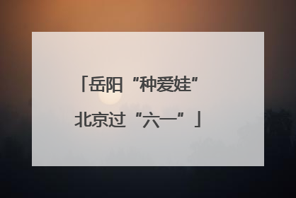 岳阳“种爱娃” 北京过“六一”