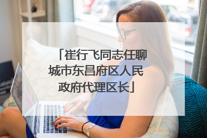 崔行飞同志任聊城市东昌府区人民政府代理区长