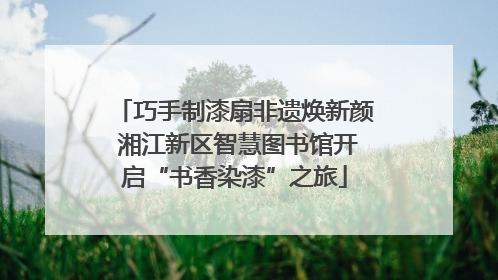 巧手制漆扇非遗焕新颜 湘江新区智慧图书馆开启“书香染漆”之旅