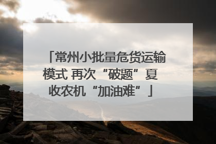 常州小批量危货运输模式 再次“破题”夏收农机“加油难”
