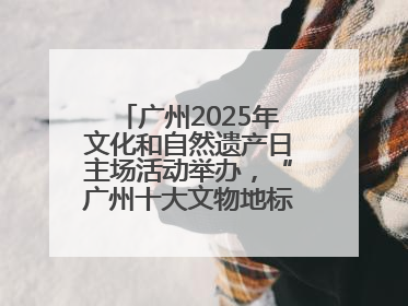 广州2025年文化和自然遗产日主场活动举办，“广州十大文物地标”公布