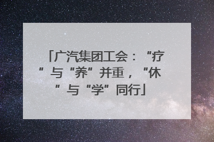 广汽集团工会：“疗”与“养”并重，“休”与“学”同行