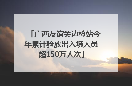 广西友谊关边检站今年累计验放出入境人员超150万人次
