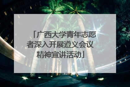 广西大学青年志愿者深入开展遵义会议精神宣讲活动