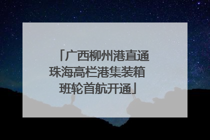 广西柳州港直通珠海高栏港集装箱班轮首航开通
