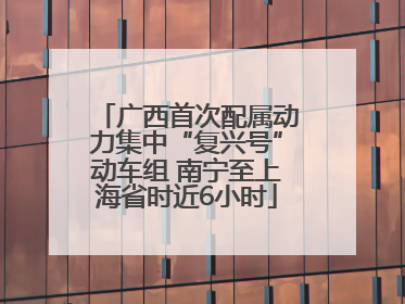 广西首次配属动力集中“复兴号”动车组 南宁至上海省时近6小时