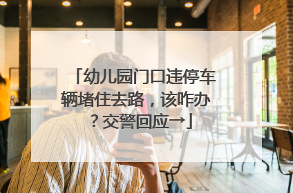 幼儿园门口违停车辆堵住去路，该咋办？交警回应→
