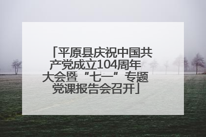 平原县庆祝中国共产党成立104周年大会暨“七一”专题党课报告会召开