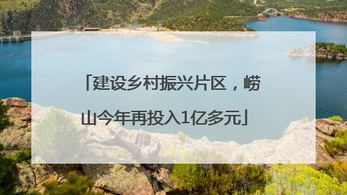 建设乡村振兴片区，崂山今年再投入1亿多元