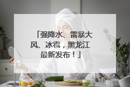 强降水、雷暴大风、冰雹，黑龙江最新发布！