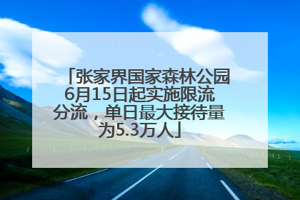 张家界国家森林公园6月15日起实施限流分流，单日最大接待量为5.3万人