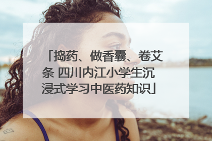 捣药、做香囊、卷艾条 四川内江小学生沉浸式学习中医药知识