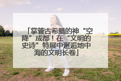 掌管古希腊的神“空降”成都！在“文明的史诗”特展中邂逅地中海的文明长卷