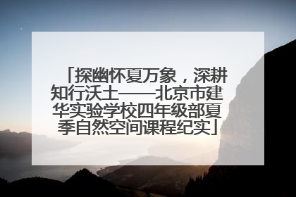探幽怀夏万象，深耕知行沃土——北京市建华实验学校四年级部夏季自然空间课程纪实