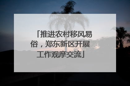 推进农村移风易俗，郑东新区开展工作观摩交流