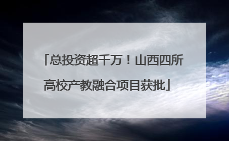 总投资超千万！山西四所高校产教融合项目获批