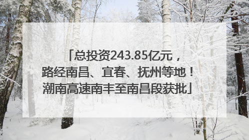 总投资243.85亿元，路经南昌、宜春、抚州等地！潮南高速南丰至南昌段获批