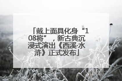 戴上面具化身“108将”，新古典沉浸式演出《西溪·水浒》正式发布