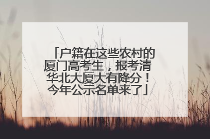 户籍在这些农村的厦门高考生，报考清华北大厦大有降分！今年公示名单来了