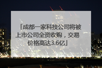 成都一家科技公司将被上市公司全资收购，交易价格高达3.6亿