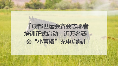 成都世运会赛会志愿者培训正式启动，近万名赛会“小青椒”充电启航
