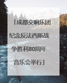 成都交响乐团纪念反法西斯战争胜利80周年音乐会举行