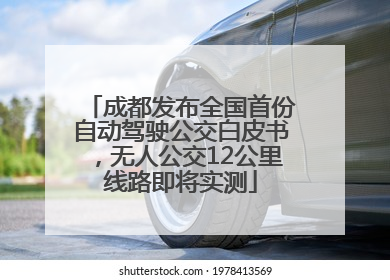 成都发布全国首份自动驾驶公交白皮书，无人公交12公里线路即将实测