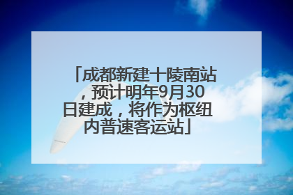 成都新建十陵南站，预计明年9月30日建成，将作为枢纽内普速客运站