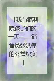 我与福利院孩子们的一天——销售员张洪伟的公益纪实