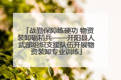 战勤保障练硬功 物资装卸砺精兵——开阳县人武部组织支援队伍开展物资装卸专业训练