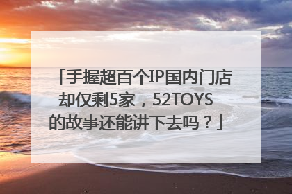 手握超百个IP国内门店却仅剩5家，52TOYS的故事还能讲下去吗？