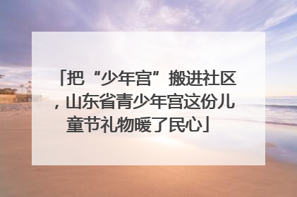 把“少年宫”搬进社区，山东省青少年宫这份儿童节礼物暖了民心