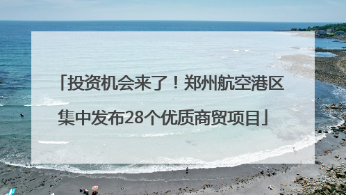 投资机会来了！郑州航空港区集中发布28个优质商贸项目