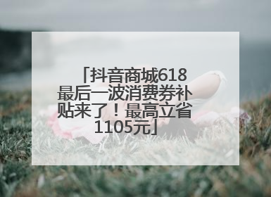 抖音商城618最后一波消费券补贴来了！最高立省1105元