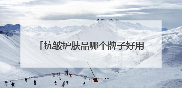 抗皱护肤品哪个牌子好用？6款抗皱产品建议入