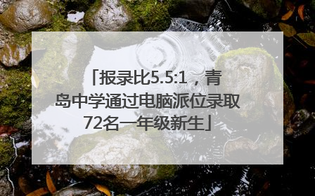 报录比5.5:1，青岛中学通过电脑派位录取72名一年级新生