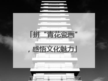 拼“青花瓷画”，感悟文化魅力
