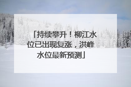 持续攀升！柳江水位已出现复涨，洪峰水位最新预测