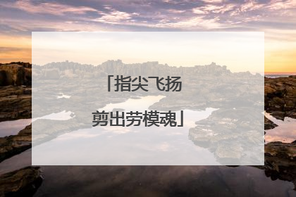 指尖飞扬 剪出劳模魂