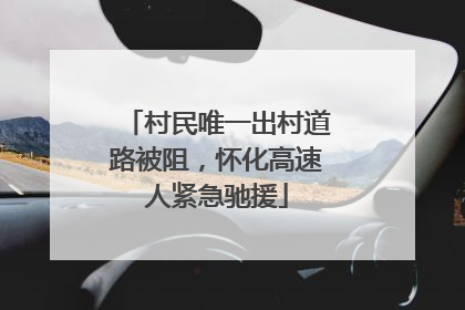 村民唯一出村道路被阻，怀化高速人紧急驰援