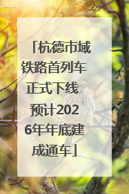杭德市域铁路首列车正式下线 预计2026年年底建成通车