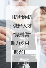杭州余杭：做好人才“聚引留” 助力乡村振兴