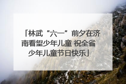 林武“六一”前夕在济南看望少年儿童 祝全省少年儿童节日快乐