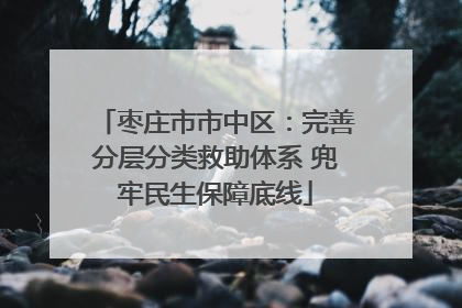 枣庄市市中区：完善分层分类救助体系 兜牢民生保障底线